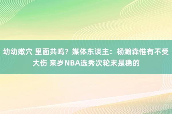 幼幼嫩穴 里面共鸣？媒体东谈主：杨瀚森惟有不受大伤 来岁NBA选秀次轮末是稳的