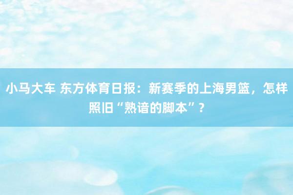 小马大车 东方体育日报：新赛季的上海男篮，怎样照旧“熟谙的脚本”？