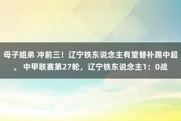 母子姐弟 冲前三！辽宁铁东说念主有望替补踢中超。 中甲联赛第27轮，辽宁铁东说念主1：0战