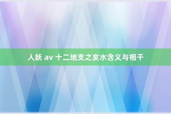 人妖 av 十二地支之亥水含义与相干