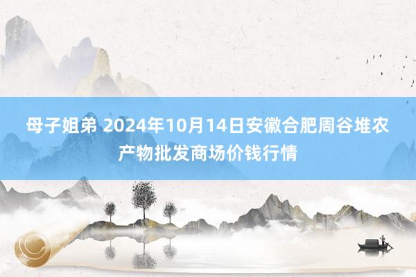 母子姐弟 2024年10月14日安徽合肥周谷堆农产物批发商场价钱行情