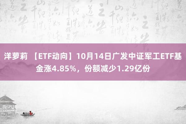 洋萝莉 【ETF动向】10月14日广发中证军工ETF基金涨4.85%，份额减少1.29亿份