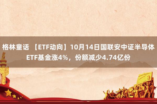 格林童话 【ETF动向】10月14日国联安中证半导体ETF基金涨4%，份额减少4.74亿份