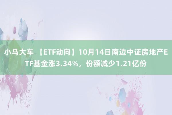 小马大车 【ETF动向】10月14日南边中证房地产ETF基金涨3.34%，份额减少1.21亿份