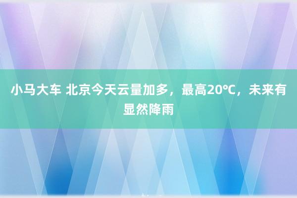 小马大车 北京今天云量加多，最高20℃，未来有显然降雨