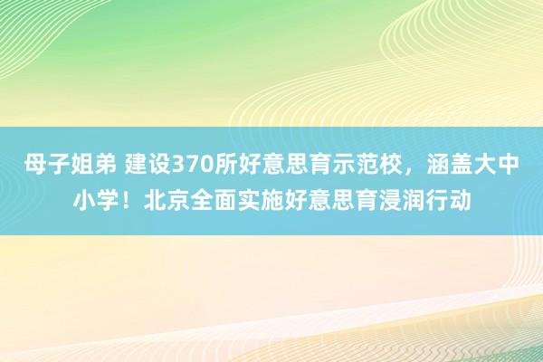 母子姐弟 建设370所好意思育示范校，涵盖大中小学！北京全面实施好意思育浸润行动