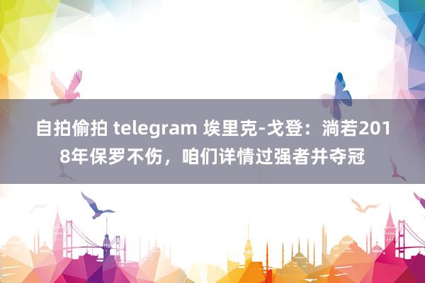 自拍偷拍 telegram 埃里克-戈登：淌若2018年保罗不伤，咱们详情过强者并夺冠