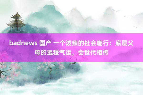 badnews 国产 一个泼辣的社会施行：底层父母的远程气运，会世代相传