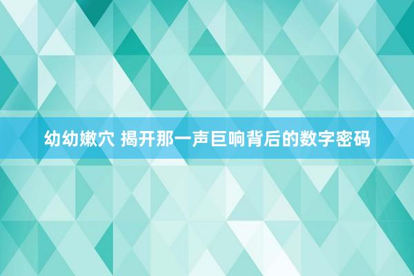 幼幼嫩穴 揭开那一声巨响背后的数字密码