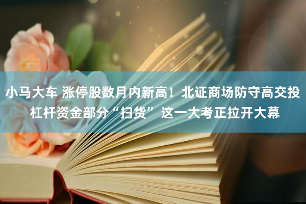 小马大车 涨停股数月内新高！北证商场防守高交投 杠杆资金部分“扫货” 这一大考正拉开大幕