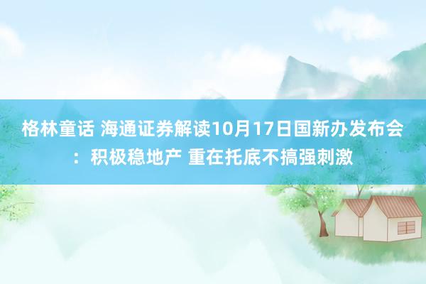 格林童话 海通证券解读10月17日国新办发布会：积极稳地产 重在托底不搞强刺激