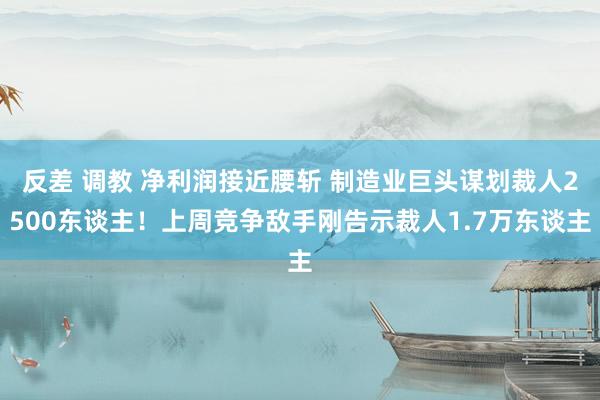 反差 调教 净利润接近腰斩 制造业巨头谋划裁人2500东谈主！上周竞争敌手刚告示裁人1.7万东谈主