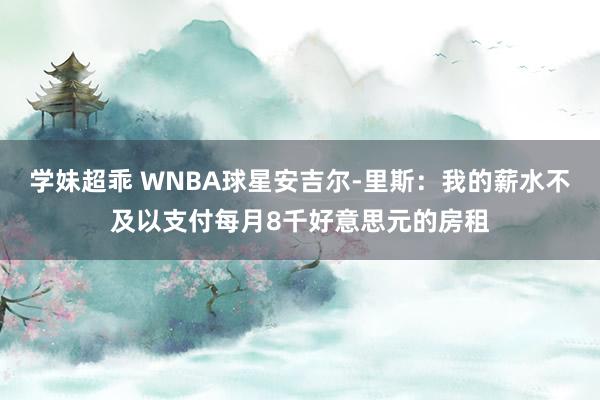 学妹超乖 WNBA球星安吉尔-里斯：我的薪水不及以支付每月8千好意思元的房租