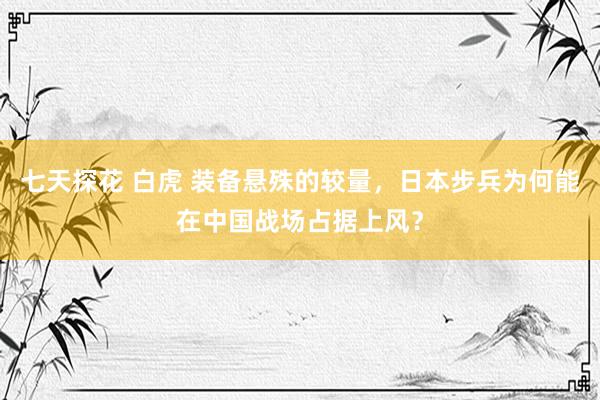 七天探花 白虎 装备悬殊的较量，日本步兵为何能在中国战场占据上风？