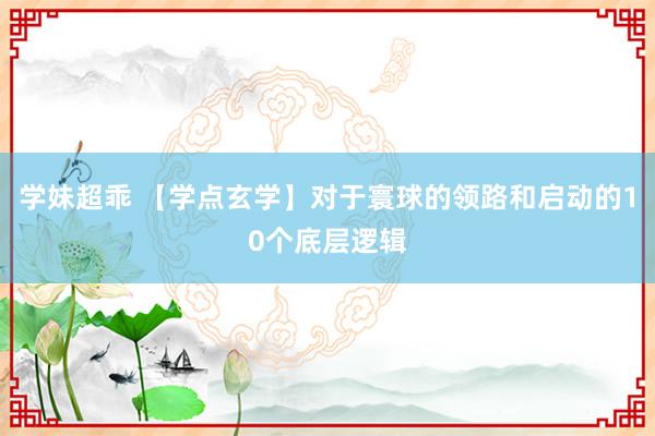 学妹超乖 【学点玄学】对于寰球的领路和启动的10个底层逻辑