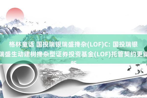 格林童话 国投瑞银瑞盛搀杂(LOF)C: 国投瑞银瑞盛生动建树搀杂型证券投资基金(LOF)托管契约更新