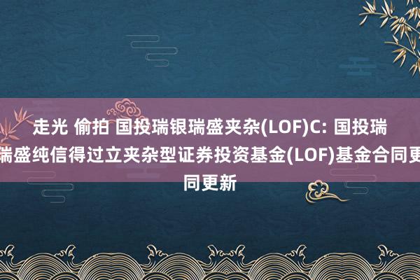 走光 偷拍 国投瑞银瑞盛夹杂(LOF)C: 国投瑞银瑞盛纯信得过立夹杂型证券投资基金(LOF)基金合同更新