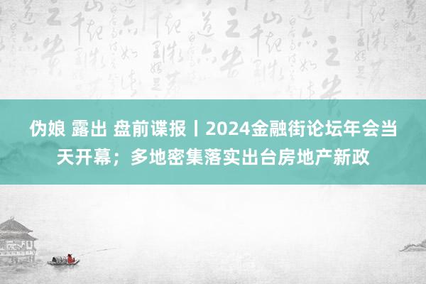 伪娘 露出 盘前谍报丨2024金融街论坛年会当天开幕；多地密集落实出台房地产新政