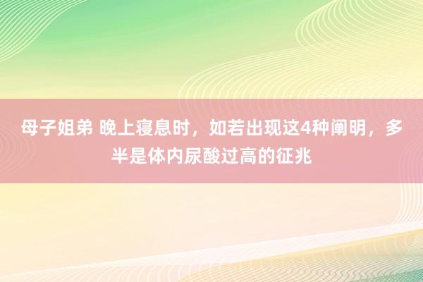 母子姐弟 晚上寝息时，如若出现这4种阐明，多半是体内尿酸过高的征兆