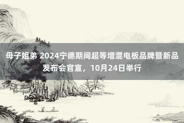 母子姐弟 2024宁德期间超等增混电板品牌暨新品发布会官宣，10月24日举行