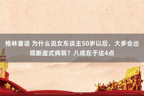 格林童话 为什么说女东谈主50岁以后，大多会出现断崖式病弱？八成在于这4点