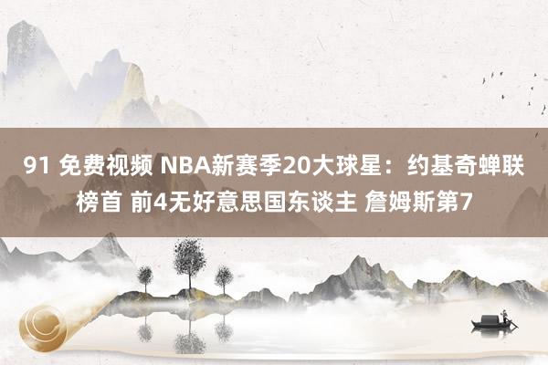 91 免费视频 NBA新赛季20大球星：约基奇蝉联榜首 前4无好意思国东谈主 詹姆斯第7