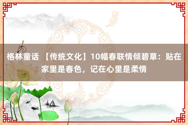 格林童话 【传统文化】10幅春联情倾碧草：贴在家里是春色，记在心里是柔情