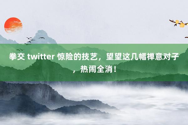 拳交 twitter 惊险的技艺，望望这几幅禅意对子，热闹全消！