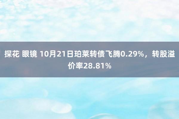 探花 眼镜 10月21日珀莱转债飞腾0.29%，转股溢价率28.81%