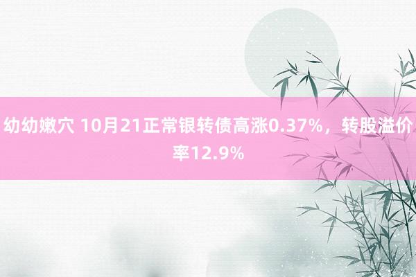 幼幼嫩穴 10月21正常银转债高涨0.37%，转股溢价率12.9%