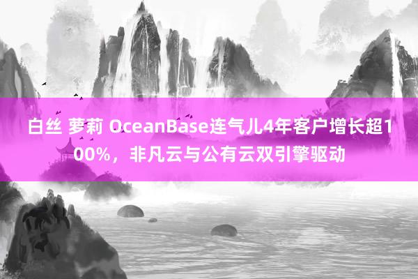 白丝 萝莉 OceanBase连气儿4年客户增长超100%，非凡云与公有云双引擎驱动