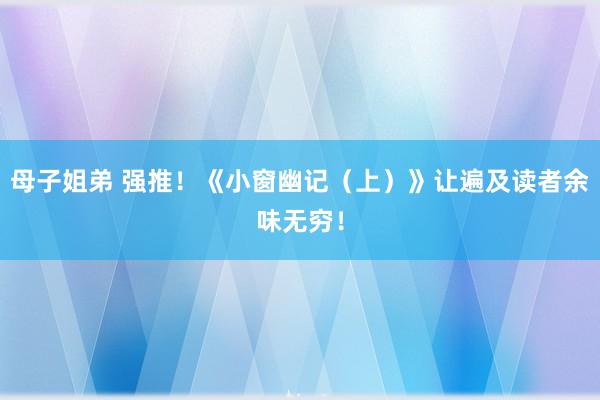 母子姐弟 强推！《小窗幽记（上）》让遍及读者余味无穷！