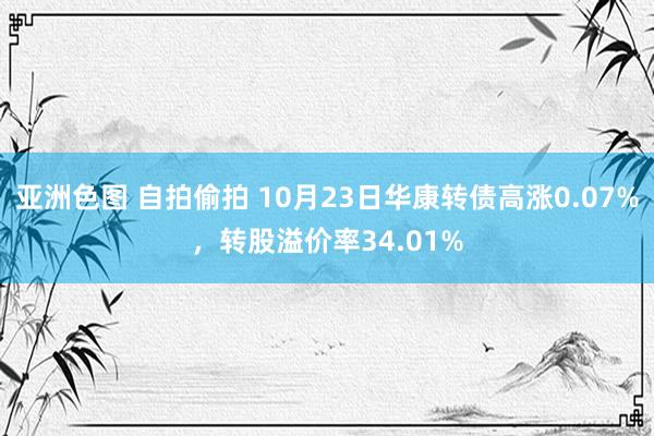 亚洲色图 自拍偷拍 10月23日华康转债高涨0.07%，转股溢价率34.01%