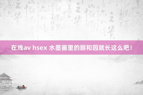 在线av hsex 水墨画里的颐和园就长这么吧！