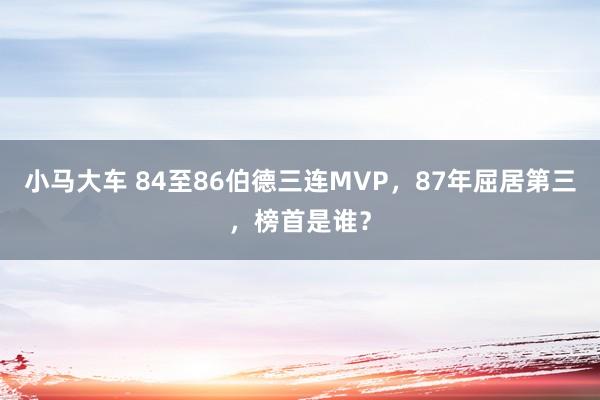 小马大车 84至86伯德三连MVP，87年屈居第三，榜首是谁？