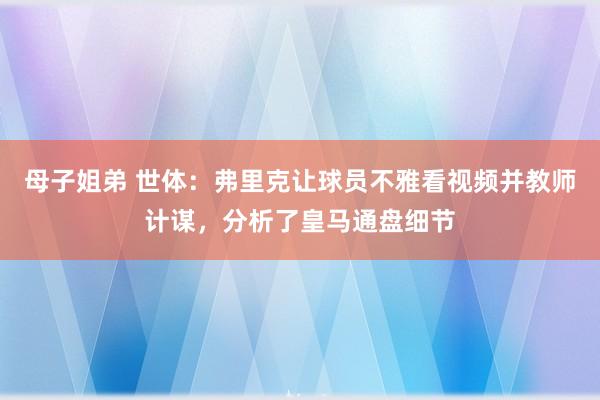 母子姐弟 世体：弗里克让球员不雅看视频并教师计谋，分析了皇马通盘细节