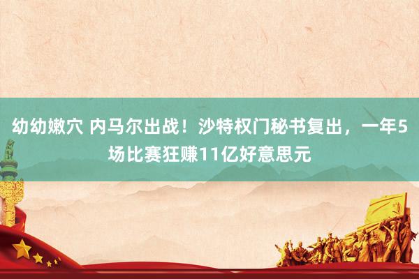 幼幼嫩穴 内马尔出战！沙特权门秘书复出，一年5场比赛狂赚11亿好意思元