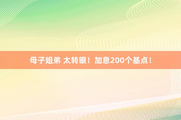 母子姐弟 太转眼！加息200个基点！