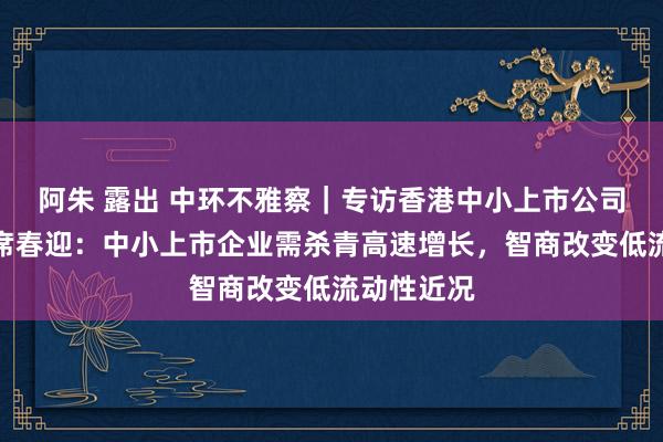 阿朱 露出 中环不雅察｜专访香港中小上市公司协会主席席春迎：中小上市企业需杀青高速增长，智商改变低流动性近况