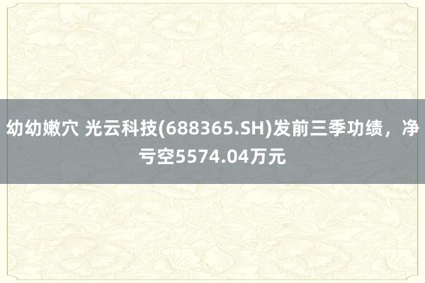 幼幼嫩穴 光云科技(688365.SH)发前三季功绩，净亏空5574.04万元