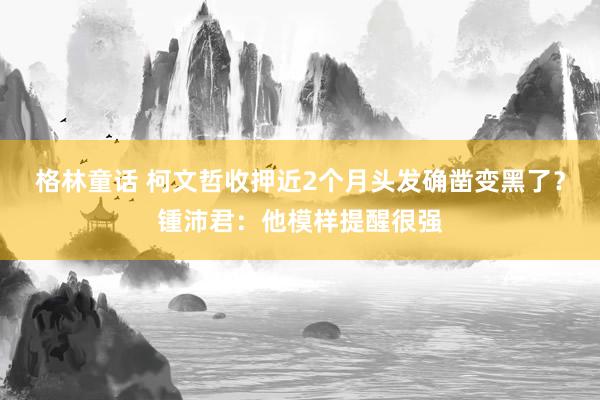 格林童话 柯文哲收押近2个月头发确凿变黑了？锺沛君：他模样提醒很强