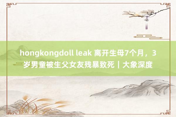 hongkongdoll leak 离开生母7个月，3岁男童被生父女友残暴致死｜大象深度