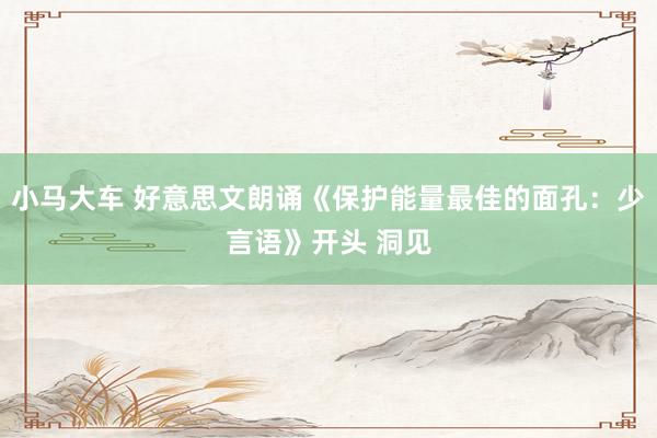 小马大车 好意思文朗诵《保护能量最佳的面孔：少言语》开头 洞见