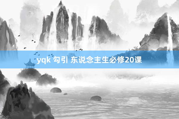 yqk 勾引 东说念主生必修20课