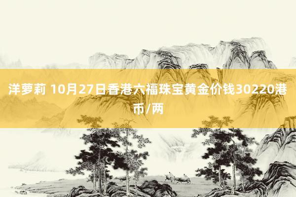 洋萝莉 10月27日香港六福珠宝黄金价钱30220港币/两