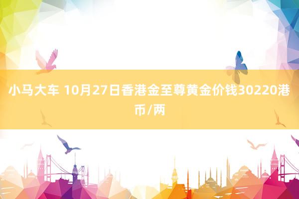 小马大车 10月27日香港金至尊黄金价钱30220港币/两