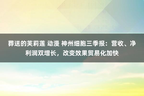 葬送的芙莉莲 动漫 神州细胞三季报：营收、净利润双增长，改变效果贸易化加快