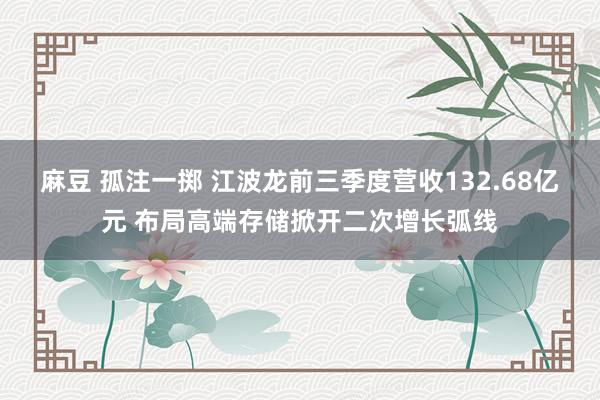 麻豆 孤注一掷 江波龙前三季度营收132.68亿元 布局高端存储掀开二次增长弧线