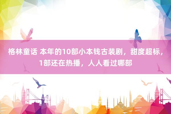 格林童话 本年的10部小本钱古装剧，甜度超标，1部还在热播，人人看过哪部