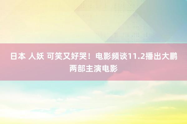 日本 人妖 可笑又好哭！电影频谈11.2播出大鹏两部主演电影